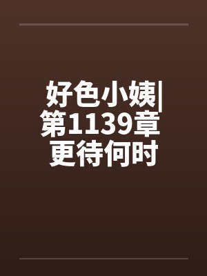 好色小姨|第1139章 更待何时封面