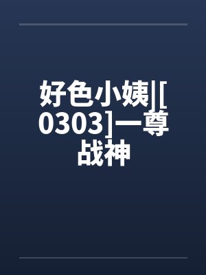 好色小姨|[0303]一尊战神