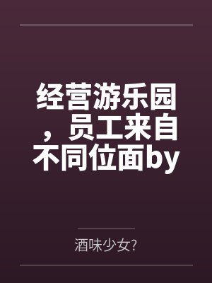 经营游乐园，员工来自不同位面by酒味少女?