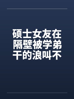 硕士女友在隔壁被学弟干的浪叫不止 （全） 作者：威带言封面