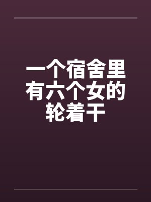一个宿舍里有六个女的轮着干封面