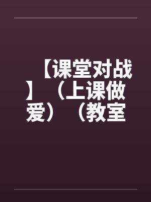 【课堂对战】（上课做爱）（教室里的做爱）作者：不详封面